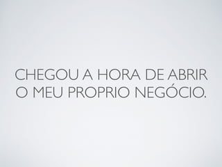 CHEGOU A HORA DE ABRIR 
O MEU PROPRIO NEGÓCIO. 
 