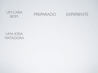 UM CARA 
BOM. PREPARADO EXPERIENTE 
UMA IDEIA 
MATADORA 
 