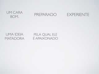UM CARA 
BOM. PREPARADO EXPERIENTE 
UMA IDEIA 
MATADORA 
PELA QUAL ELE 
É APAIXONADO 
 