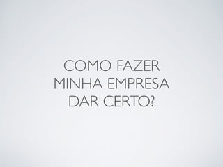 COMO FAZER 
MINHA EMPRESA 
DAR CERTO? 
 