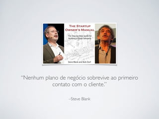“Nenhum plano de negócio sobrevive ao primeiro 
contato com o cliente.” 
–Steve Blank 
 