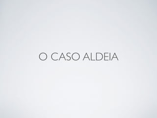 O CASO ALDEIA 
 
