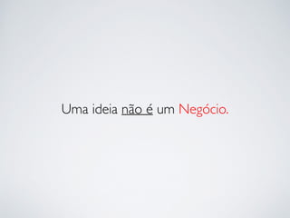 Uma ideia não é um Negócio. 
 