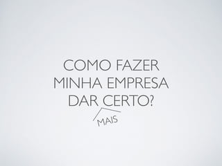 COMO FAZER 
MINHA EMPRESA 
DAR CERTO? 
MAIS 
 