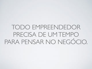 TODO EMPREENDEDOR 
PRECISA DE UM TEMPO 
PARA PENSAR NO NEGÓCIO. 
 