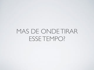 MAS DE ONDE TIRAR 
ESSE TEMPO? 
 