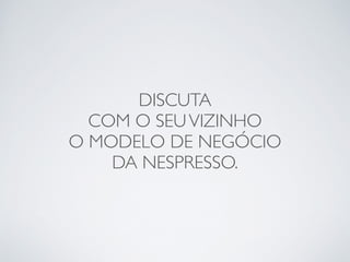 DISCUTA 
COM O SEU VIZINHO 
O MODELO DE NEGÓCIO 
DA NESPRESSO. 
 