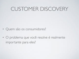 CUSTOMER DISCOVERY 
• Quem são os consumidores? 
• O problema que você resolve é realmente 
importante para eles? 
 