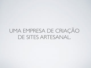 UMA EMPRESA DE CRIAÇÃO 
DE SITES ARTESANAL. 
 