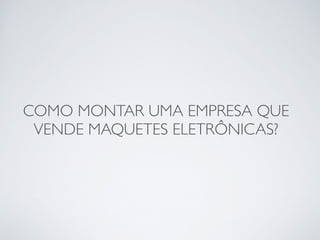 COMO MONTAR UMA EMPRESA QUE 
VENDE MAQUETES ELETRÔNICAS? 
 