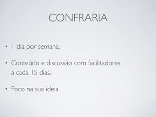 CONFRARIA 
• 1 dia por semana. 
• Conteúdo e discussão com facilitadores 
a cada 15 dias. 
• Foco na sua ideia. 
 