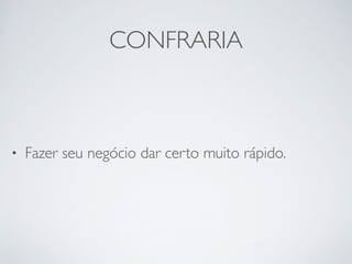 CONFRARIA 
• Fazer seu negócio dar certo muito rápido. 
 