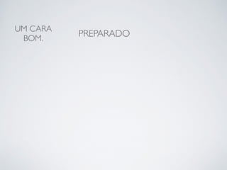 UM CARA 
BOM. PREPARADO 
 