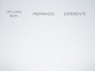 UM CARA 
BOM. PREPARADO EXPERIENTE 
 