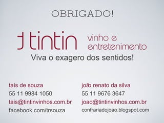 OBRIGADO! Viva o exagero dos sentidos! taís de souza 55 11 9984 1050 [email_address] facebook.com/trsouza joão renato da silva 55 11 9676 3647 [email_address] confrariadojoao.blogspot.com 