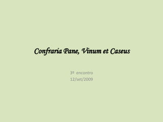 Confraria Pane, Vinum et Caseus

           3º encontro
           12/set/2009
 