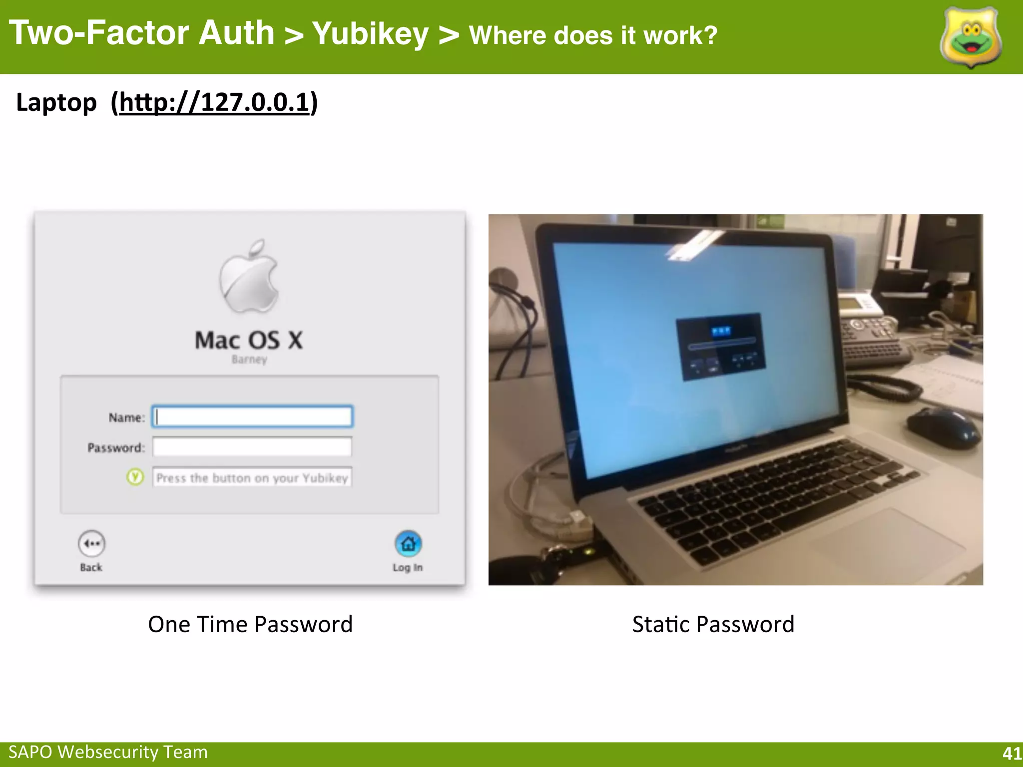 Two-Factor Auth > Yubikey > Where does it work?
Laptop	
  	
  (hfp://127.0.0.1)




                  One	
  Time	
  Password   Sta;c	
  Password



SAPO	
  Websecurity	
  Team                                     41
 