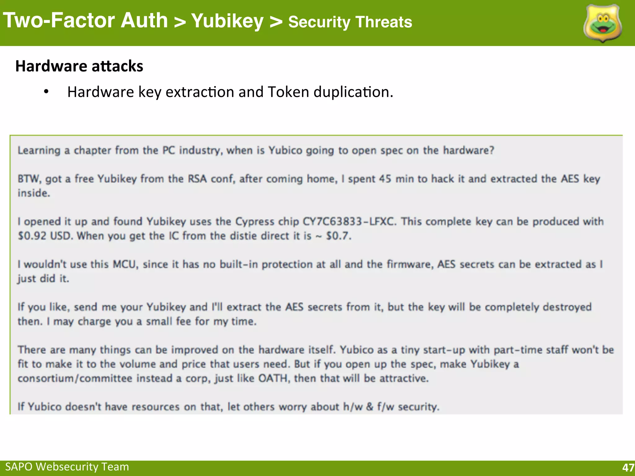 Two-Factor Auth > Yubikey > Security Threats

  Hardware	
  afacks
     • Hardware	
  key	
  extracFon	
  and	
  Token	
  duplicaFon.




SAPO	
  Websecurity	
  Team                                          47
 