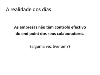 A realidade dos diasAs empresas não têm controlo efectivo do endpoint dos seus colaboradores.(alguma vez tiveram?)