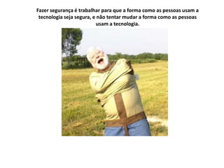 Fazer segurança é trabalhar para que a forma como as pessoas usam a tecnologia seja segura, e não tentar mudar a forma como as pessoas usam a tecnologia.