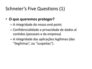 Schneier’sFiveQuestions (1)O que queremos proteger?A integridade do nosso endpoint;Confidencialidade e privacidade de dados aí contidos (pessoais e da empresa)A integridade das aplicações legítimas (das “ilegítimas”, ou “suspeitas”).