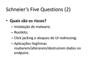 Schneier’sFiveQuestions (2)Quais são os riscos?Instalação de malware;Rootkits;Clickjacking e ataques de UI redressing;Aplicações ilegítimas roubarem/alterarem/destruírem dados no endpoint.