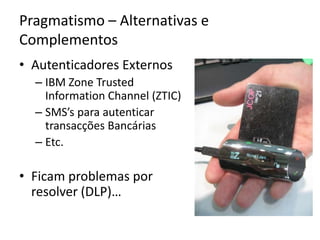 Pragmatismo – Alternativas e ComplementosAutenticadores ExternosIBM Zone Trusted Information Channel (ZTIC)SMS’s paraautenticartransacçõesBancáriasEtc.Ficamproblemaspor resolver (DLP)… 