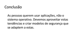 ConclusãoAs pessoas querem usar aplicações, não o sistema operativo. Devemos aproveitar estas tendências e criar modelos de segurança que se adaptem a estas.