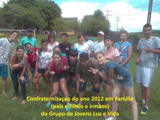 Confraternizaçao do ano 2012 em Familia
         (pais e filhos e irmaos)
     do Grupo de Jovens Luz e Vida
 