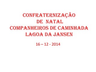 Confraternização
de natal
Companheiros de Caminhada
lagoa da Jansen
16 – 12 - 2014
 