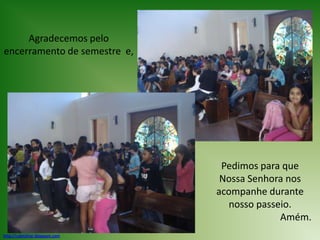 Agradecemos pelo encerramento de semestre  e,Pedimos para que Nossa Senhora nos  acompanhe durante nosso passeio.                              Amém.http://cateclicar.blogspot.com