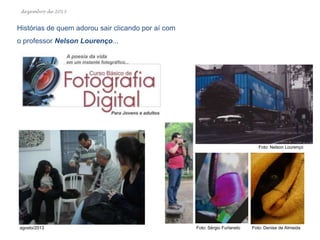dezembro de 2013

Histórias de quem adorou sair clicando por aí com
o professor Nelson Lourenço...

Foto: Nelson Lourenço

agosto/2013

Foto: Sérgio Furlaneto

Foto: Denise de Almeida

 