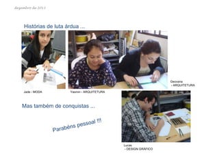 dezembro de 2013

Histórias de luta árdua ...

Geovana
- ARQUITETURA

Jade - MODA

Yasmin - ARQUITETURA

Mas também de conquistas ...

Lucas
- DESIGN GRÁFICO

 