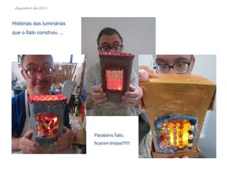 dezembro de 2013

Histórias das luminárias
que o Ítalo construiu ...

Parabéns Ítalo,
ficaram lindas!!!!!!!

 