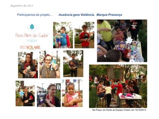 dezembro de 2013

Participamos do projeto...

Ausência gera Violência. Marque Presença

Na Praça, em frente ao Espaço Viveka, em 12/10/2013

 