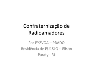 Confraternização de
   Radioamadores
    Por PY2VOA – PRADO
Residência de PU1SLO – Elison
         Paraty - RJ
 