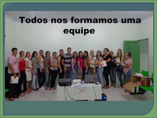  Todos nos formamos uma
equipe
 