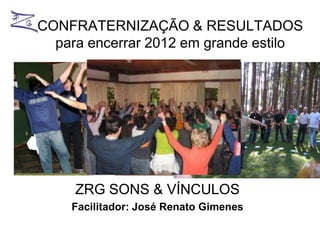 CONFRATERNIZAÇÃO & RESULTADOS
  para encerrar 2012 em grande estilo




     ZRG SONS & VÍNCULOS
    Facilitador: José Renato Gimenes
 