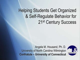 Helping Students Get Organized & Self-Regulate Behavior for 21st Century Success Angela M. Housand, Ph. D. University of North Carolina Wilmington Confratute – University of Connecticut 