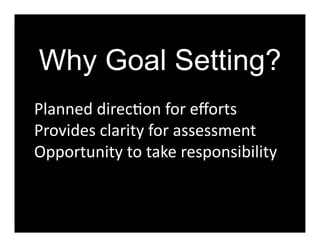 Why Goal Setting?
Planned	
  direc5on	
  for	
  eﬀorts	
  
Provides	
  clarity	
  for	
  assessment	
  
Opportunity	
  to	
  take	
  responsibility	
  
 