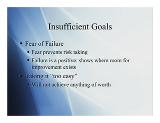 Insufficient Goals
  Fear of Failure
    Fear prevents risk taking
    Failure is a positive: shows where room for
     improvement exists
  Taking it “too easy”
    Will not achieve anything of worth
 
