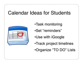 Calendar Ideas for Students"

           • Task monitoring
           • Set “reminders”
           • Use with iGoogle
           • Track project timelines
           • Organize “TO DO” Lists
 