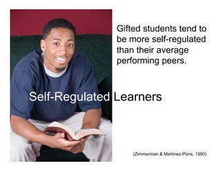 Gifted students tend to
               be more self-regulated
               than their average
               performing peers.



Self-Regulated Learners



                   (Zimmerman & Martinez-Pons, 1990)
 