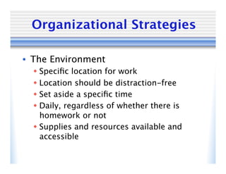Organizational Strategies

•  The Environment
   Speciﬁc location for work
   Location should be distraction-free
   Set aside a speciﬁc time
   Daily, regardless of whether there is
    homework or not
   Supplies and resources available and
    accessible
 