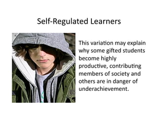 Self-­‐Regulated	
  Learners	
  

              	
  This	
  varia5on	
  may	
  explain	
  
                  why	
  some	
  gi<ed	
  students	
  
                  become	
  highly	
  
                  produc5ve,	
  contribu5ng	
  
                  members	
  of	
  society	
  and	
  
                  others	
  are	
  in	
  danger	
  of	
  
                  underachievement.	
  	
  
 