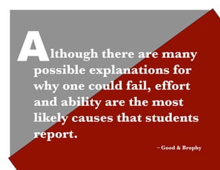 A  lthough there are many
possible explanations for
why one could fail, effort
and ability are the most
likely causes that students
report.
                    – Good & Brophy	

 