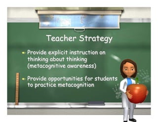 Teacher Strategy
  Provideexplicit instruction on
  thinking about thinking
  (metacognitive awareness)

  Provideopportunities for students
  to practice metacognition
 