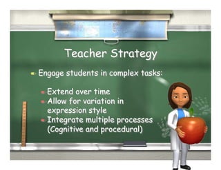 Teacher Strategy
  Engage   students in complex tasks:

   Extend  over time
   Allow for variation in
    expression style
   Integrate multiple processes
    (Cognitive and procedural)
 