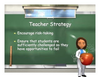 Teacher Strategy
  Encourage   risk-taking

  Ensure that students are
  sufficiently challenged so they
  have opportunities to fail
 