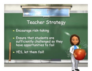Teacher Strategy
  Encourage   risk-taking

  Ensure that students are
  sufficiently challenged so they
  have opportunities to fail

  YES,   let them fail!
 